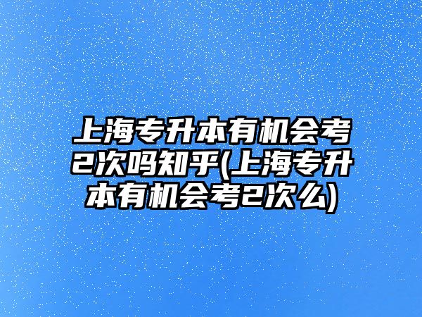 上海專升本有機(jī)會(huì)考2次嗎知乎(上海專升本有機(jī)會(huì)考2次么)