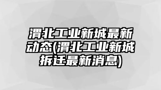 渭北工業(yè)新城最新動(dòng)態(tài)(渭北工業(yè)新城拆遷最新消息)