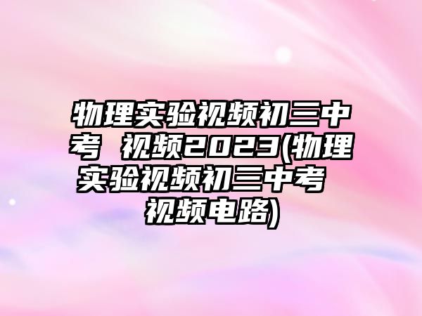 物理實驗視頻初三中考 視頻2023(物理實驗視頻初三中考 視頻電路)