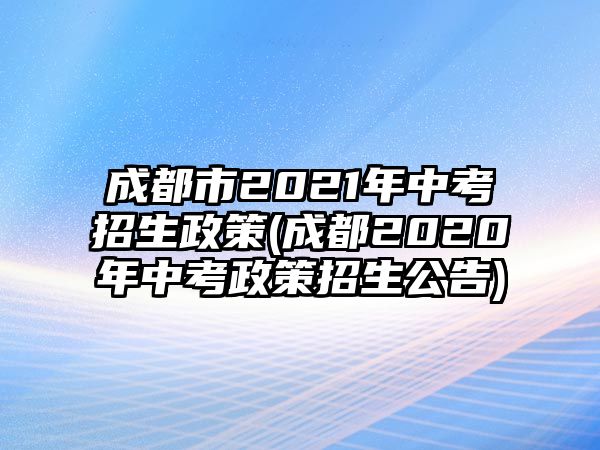 成都市2021年中考招生政策(成都2020年中考政策招生公告)