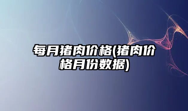 每月豬肉價格(豬肉價格月份數(shù)據(jù))