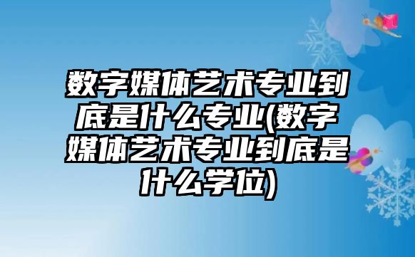 數(shù)字媒體藝術專業(yè)到底是什么專業(yè)(數(shù)字媒體藝術專業(yè)到底是什么學位)