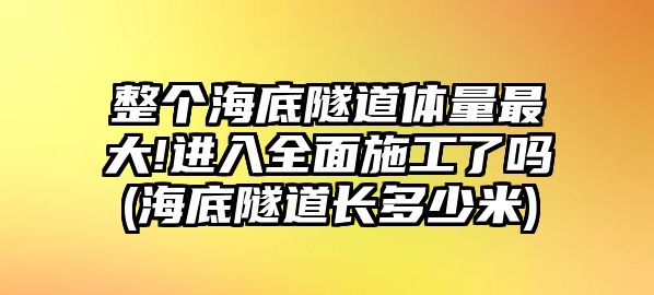 整個海底隧道體量最大!進入全面施工了嗎(海底隧道長多少米)