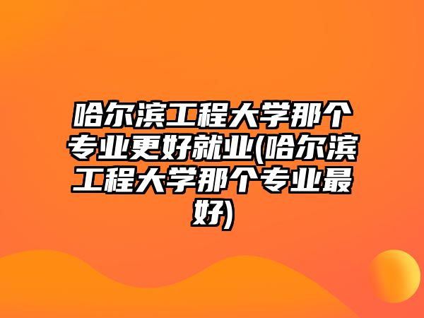 哈爾濱工程大學(xué)那個(gè)專業(yè)更好就業(yè)(哈爾濱工程大學(xué)那個(gè)專業(yè)最好)