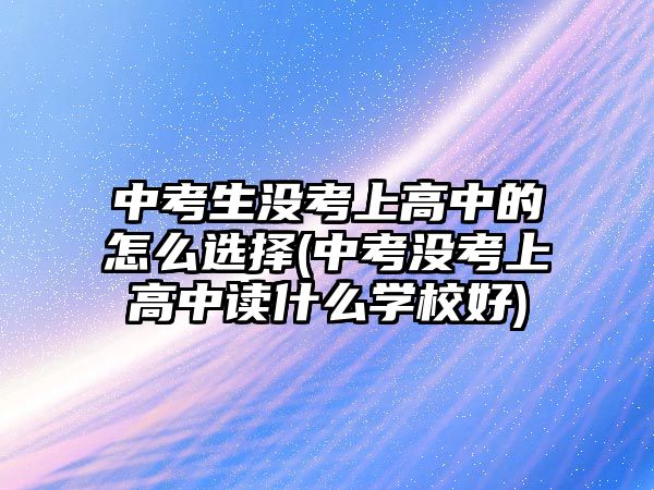 中考生沒(méi)考上高中的怎么選擇(中考沒(méi)考上高中讀什么學(xué)校好)