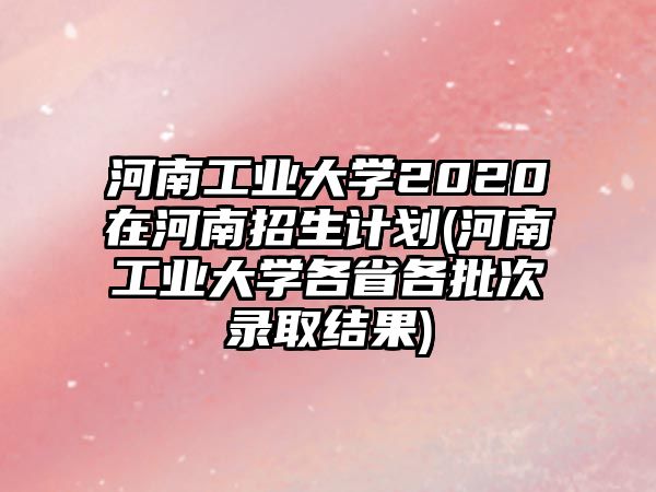 河南工業(yè)大學2020在河南招生計劃(河南工業(yè)大學各省各批次錄取結(jié)果)