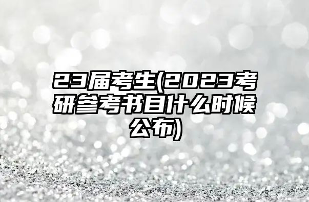 23屆考生(2023考研參考書(shū)目什么時(shí)候公布)