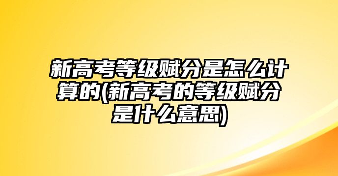 新高考等級賦分是怎么計(jì)算的(新高考的等級賦分是什么意思)