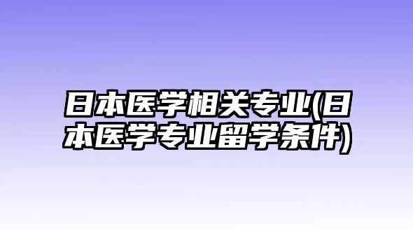 日本醫(yī)學相關(guān)專業(yè)(日本醫(yī)學專業(yè)留學條件)