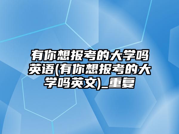 有你想報(bào)考的大學(xué)嗎英語(有你想報(bào)考的大學(xué)嗎英文)_重復(fù)