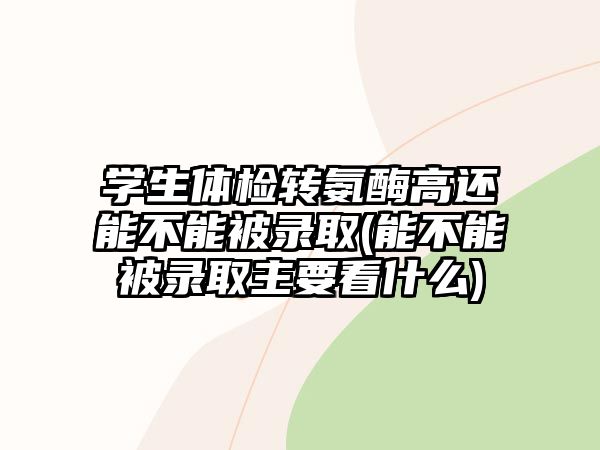 學生體檢轉氨酶高還能不能被錄取(能不能被錄取主要看什么)