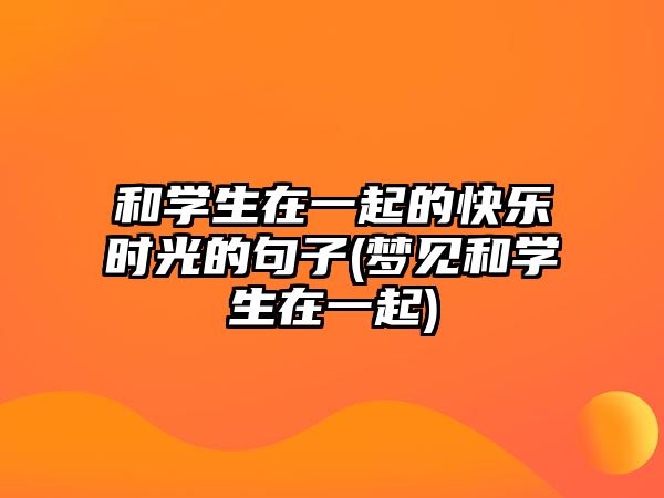 和學(xué)生在一起的快樂時光的句子(夢見和學(xué)生在一起)