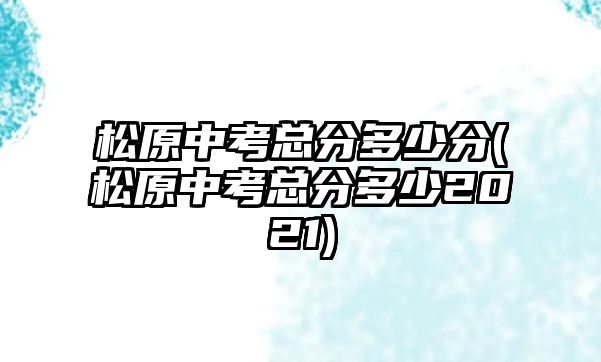 松原中考總分多少分(松原中考總分多少2021)