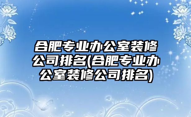 合肥專業(yè)辦公室裝修公司排名(合肥專業(yè)辦公室裝修公司排名)