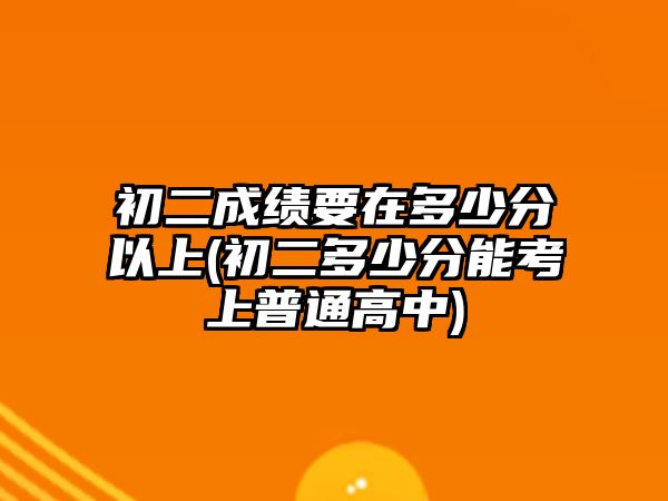 初二成績要在多少分以上(初二多少分能考上普通高中)