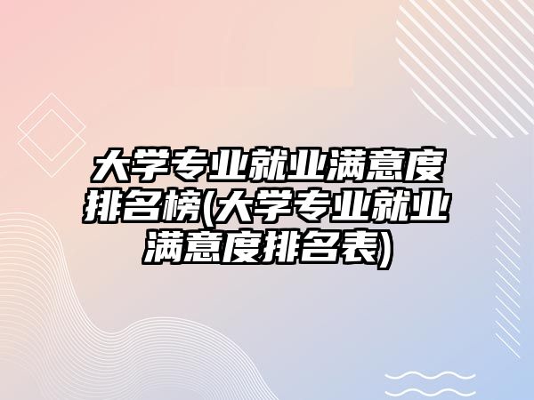 大學(xué)專業(yè)就業(yè)滿意度排名榜(大學(xué)專業(yè)就業(yè)滿意度排名表)