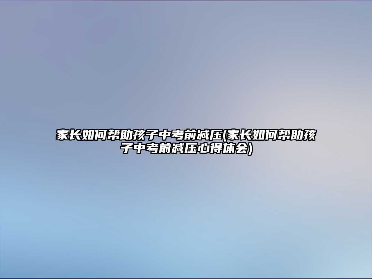 家長如何幫助孩子中考前減壓(家長如何幫助孩子中考前減壓心得體會)