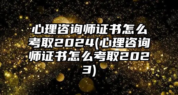 心理咨詢師證書怎么考取2024(心理咨詢師證書怎么考取2023)