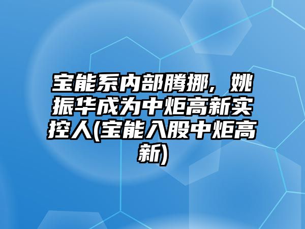 寶能系內(nèi)部騰挪, 姚振華成為中炬高新實控人(寶能入股中炬高新)