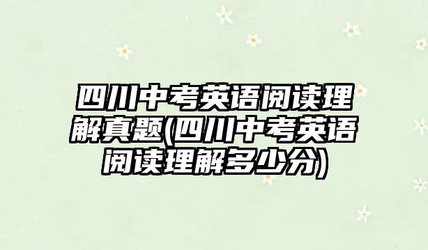 四川中考英語閱讀理解真題(四川中考英語閱讀理解多少分)