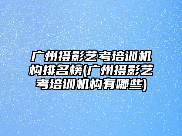 廣州攝影藝考培訓(xùn)機(jī)構(gòu)排名榜(廣州攝影藝考培訓(xùn)機(jī)構(gòu)有哪些)