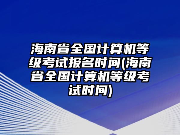 海南省全國計算機等級考試報名時間(海南省全國計算機等級考試時間)