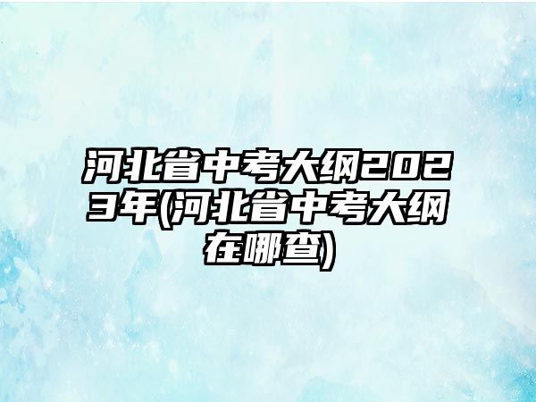 河北省中考大綱2023年(河北省中考大綱在哪查)