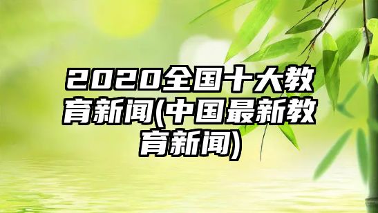 2020全國十大教育新聞(中國最新教育新聞)