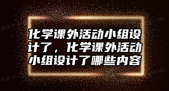 化學(xué)課外活動小組設(shè)計了，化學(xué)課外活動小組設(shè)計了哪些內(nèi)容