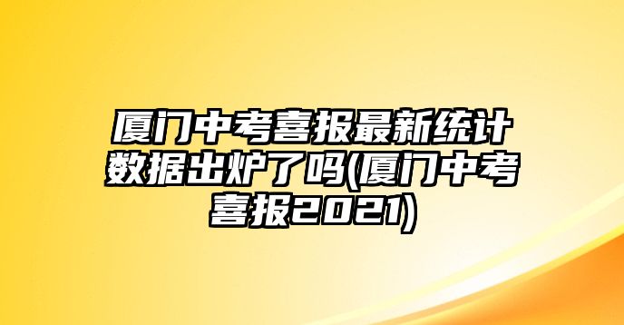 廈門中考喜報(bào)最新統(tǒng)計(jì)數(shù)據(jù)出爐了嗎(廈門中考喜報(bào)2021)