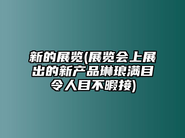 新的展覽(展覽會上展出的新產(chǎn)品琳瑯滿目令人目不暇接)