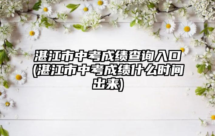 湛江市中考成績(jī)查詢(xún)?nèi)肟?湛江市中考成績(jī)什么時(shí)間出來(lái))