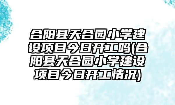 合陽縣天合園小學(xué)建設(shè)項(xiàng)目今日開工嗎(合陽縣天合園小學(xué)建設(shè)項(xiàng)目今日開工情況)