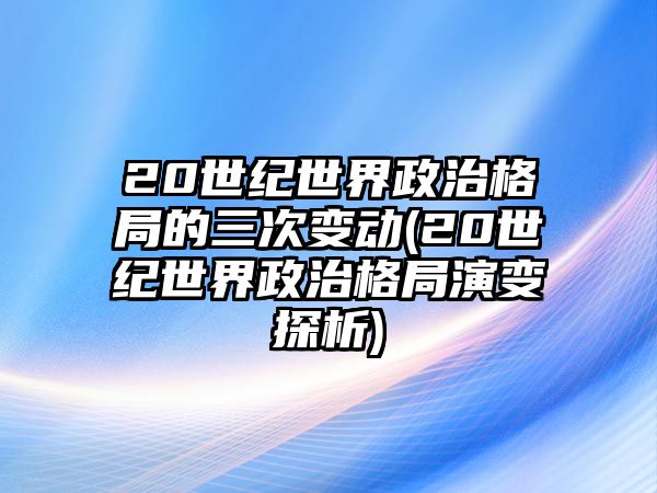 20世紀世界政治格局的三次變動(20世紀世界政治格局演變探析)