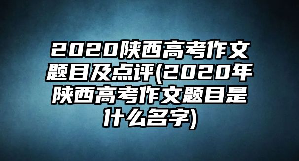 2020陜西高考作文題目及點(diǎn)評(píng)(2020年陜西高考作文題目是什么名字)