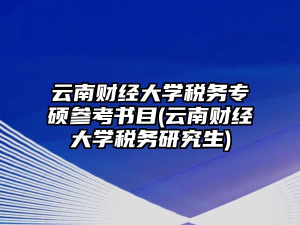 云南財經(jīng)大學稅務專碩參考書目(云南財經(jīng)大學稅務研究生)