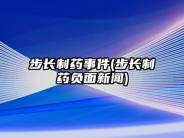 步長制藥事件(步長制藥負(fù)面新聞)