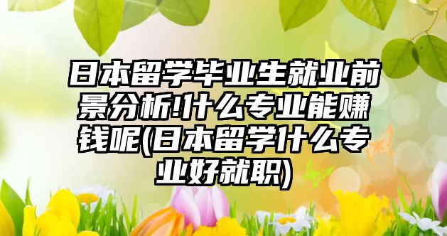 日本留學(xué)畢業(yè)生就業(yè)前景分析!什么專業(yè)能賺錢呢(日本留學(xué)什么專業(yè)好就職)