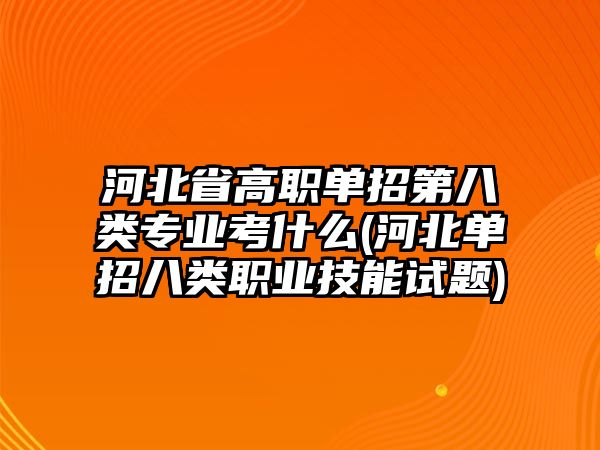 河北省高職單招第八類(lèi)專(zhuān)業(yè)考什么(河北單招八類(lèi)職業(yè)技能試題)