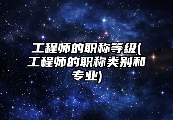 工程師的職稱等級(工程師的職稱類別和專業(yè))