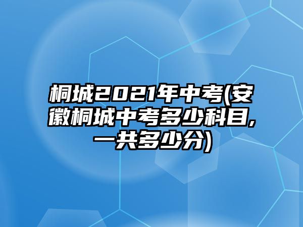 桐城2021年中考(安徽桐城中考多少科目,一共多少分)