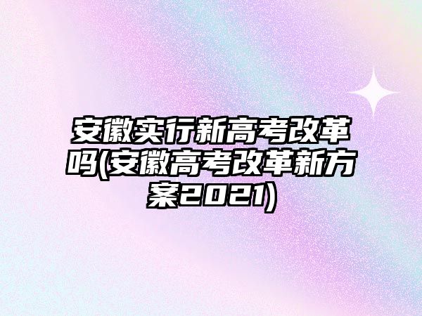 安徽實(shí)行新高考改革嗎(安徽高考改革新方案2021)