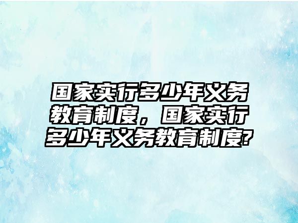 國家實行多少年義務(wù)教育制度，國家實行多少年義務(wù)教育制度?