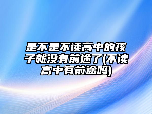 是不是不讀高中的孩子就沒(méi)有前途了(不讀高中有前途嗎)