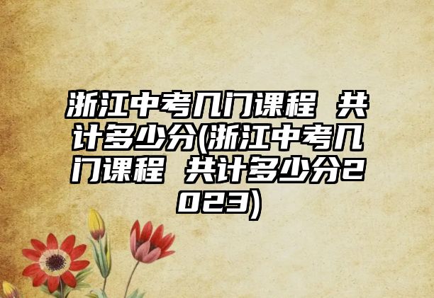 浙江中考幾門課程 共計(jì)多少分(浙江中考幾門課程 共計(jì)多少分2023)