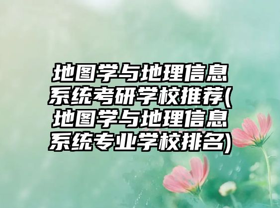 地圖學與地理信息系統(tǒng)考研學校推薦(地圖學與地理信息系統(tǒng)專業(yè)學校排名)