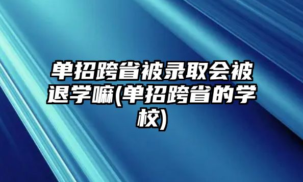 單招跨省被錄取會(huì)被退學(xué)嘛(單招跨省的學(xué)校)