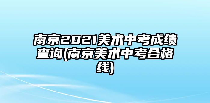 南京2021美術中考成績查詢(南京美術中考合格線)