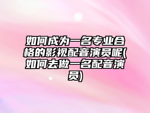 如何成為一名專業(yè)合格的影視配音演員呢(如何去做一名配音演員)