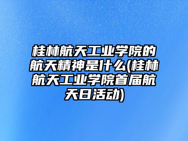 桂林航天工業(yè)學(xué)院的航天精神是什么(桂林航天工業(yè)學(xué)院首屆航天日活動)